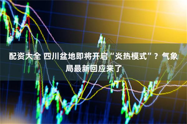 配资大全 四川盆地即将开启“炎热模式”？气象局最新回应来了