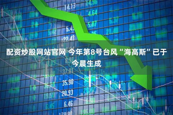 配资炒股网站官网 今年第8号台风“海高斯”已于今晨生成