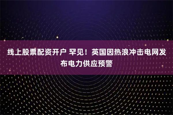 线上股票配资开户 罕见！英国因热浪冲击电网发布电力供应预警