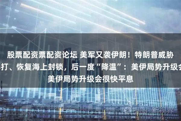 股票配资票配资论坛 美军又袭伊朗！特朗普威胁“今夜”再打、恢复海上封锁，后一度“降温”：美伊局势升级会很快平息