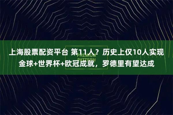 上海股票配资平台 第11人？历史上仅10人实现金球+世界杯+欧冠成就，罗德里有望达成