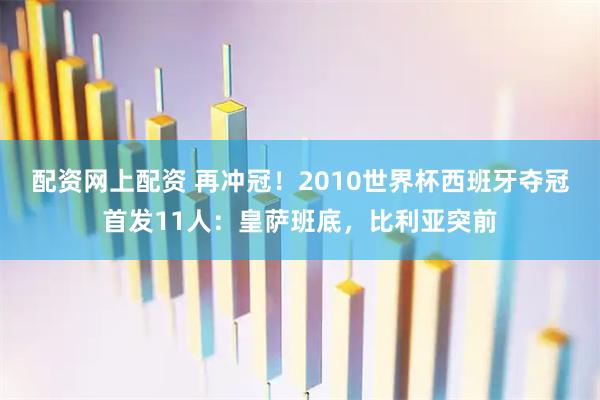 配资网上配资 再冲冠！2010世界杯西班牙夺冠首发11人：皇萨班底，比利亚突前