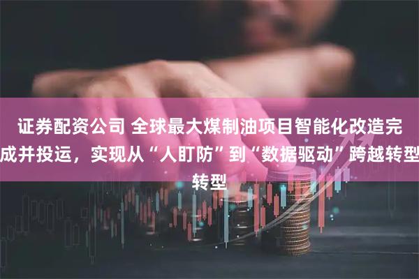 证券配资公司 全球最大煤制油项目智能化改造完成并投运，实现从“人盯防”到“数据驱动”跨越转型