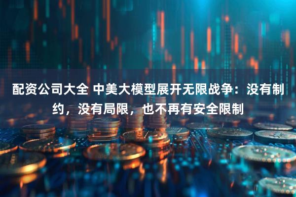 配资公司大全 中美大模型展开无限战争：没有制约，没有局限，也不再有安全限制
