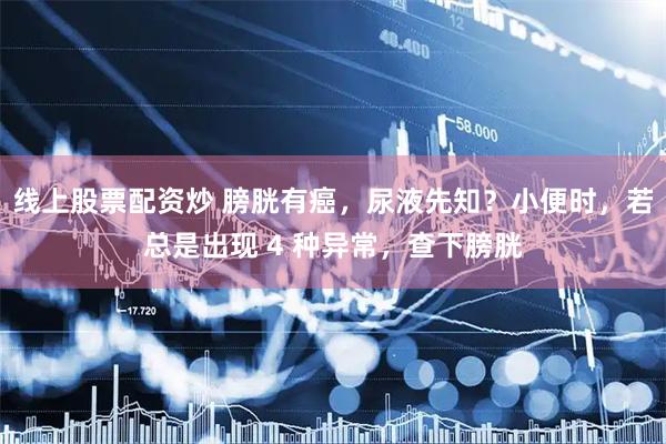 线上股票配资炒 膀胱有癌，尿液先知？小便时，若总是出现 4 种异常，查下膀胱