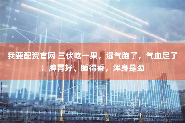 我要配资官网 三伏吃一果，湿气跑了，气血足了！脾胃好、睡得香，浑身是劲
