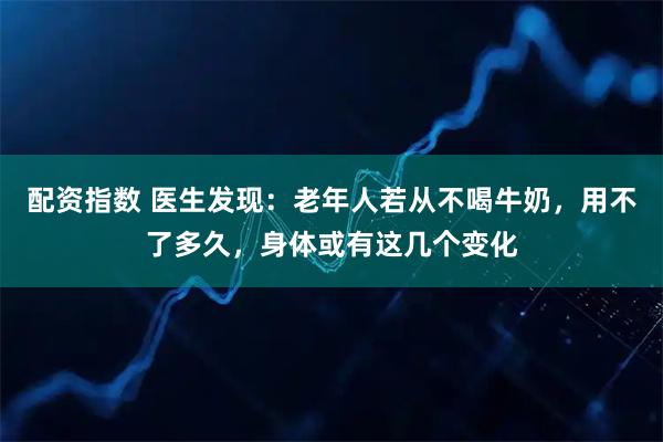 配资指数 医生发现：老年人若从不喝牛奶，用不了多久，身体或有这几个变化