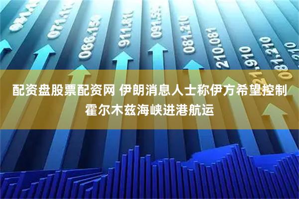 配资盘股票配资网 伊朗消息人士称伊方希望控制霍尔木兹海峡进港航运