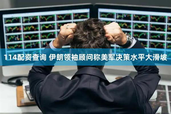 114配资查询 伊朗领袖顾问称美军决策水平大滑坡